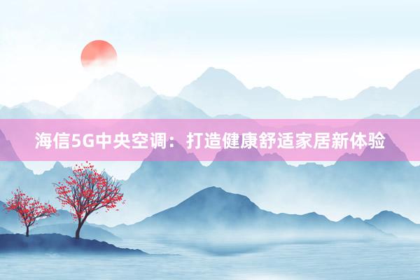 海信5G中央空调：打造健康舒适家居新体验