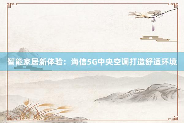 智能家居新体验：海信5G中央空调打造舒适环境