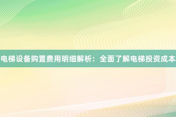 电梯设备购置费用明细解析：全面了解电梯投资成本