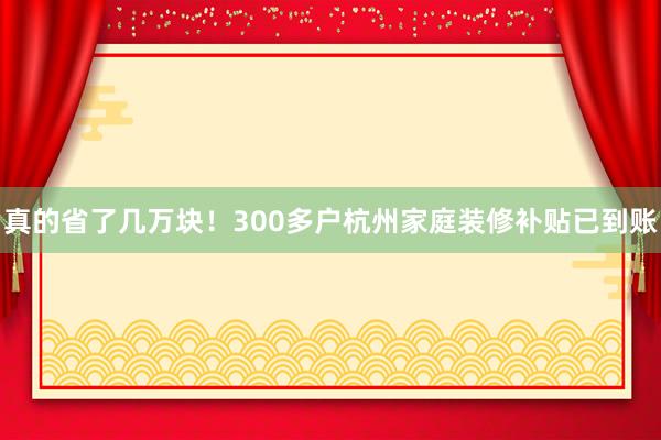 真的省了几万块！300多户杭州家庭装修补贴已到账