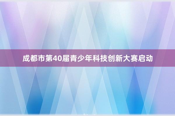 成都市第40届青少年科技创新大赛启动