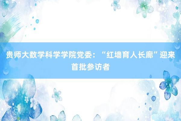 贵师大数学科学学院党委：“红墙育人长廊”迎来首批参访者