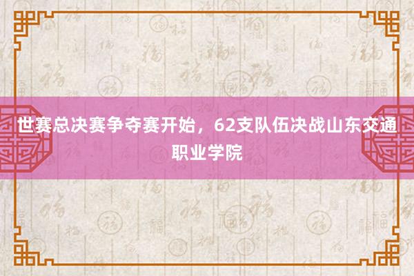 世赛总决赛争夺赛开始，62支队伍决战山东交通职业学院