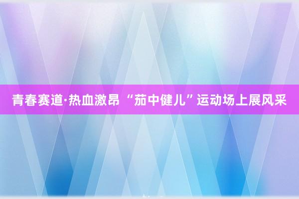 青春赛道·热血激昂 “茄中健儿”运动场上展风采