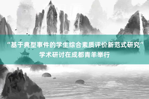 “基于典型事件的学生综合素质评价新范式研究”学术研讨在成都青羊举行