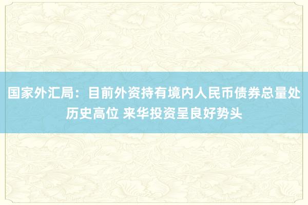 国家外汇局：目前外资持有境内人民币债券总量处历史高位 来华投资呈良好势头