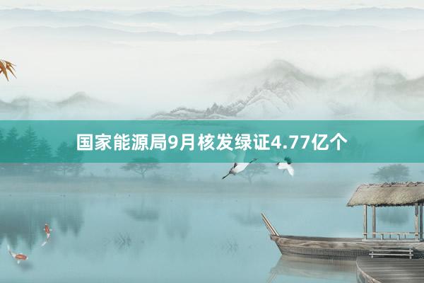 国家能源局9月核发绿证4.77亿个