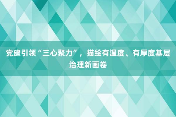 党建引领“三心聚力”，描绘有温度、有厚度基层治理新画卷