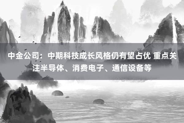 中金公司：中期科技成长风格仍有望占优 重点关注半导体、消费电子、通信设备等