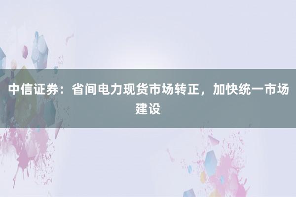 中信证券：省间电力现货市场转正，加快统一市场建设