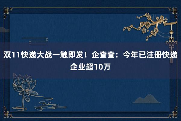 双11快递大战一触即发！企查查：今年已注册快递企业超10万