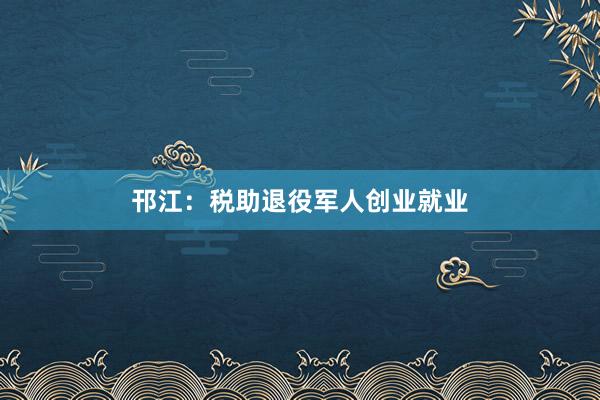 邗江：税助退役军人创业就业