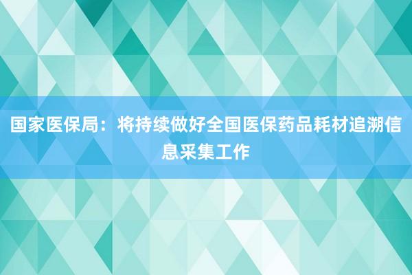 国家医保局：将持续做好全国医保药品耗材追溯信息采集工作