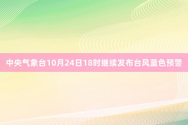 中央气象台10月24日18时继续发布台风蓝色预警