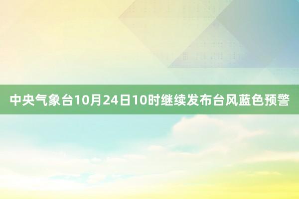 中央气象台10月24日10时继续发布台风蓝色预警