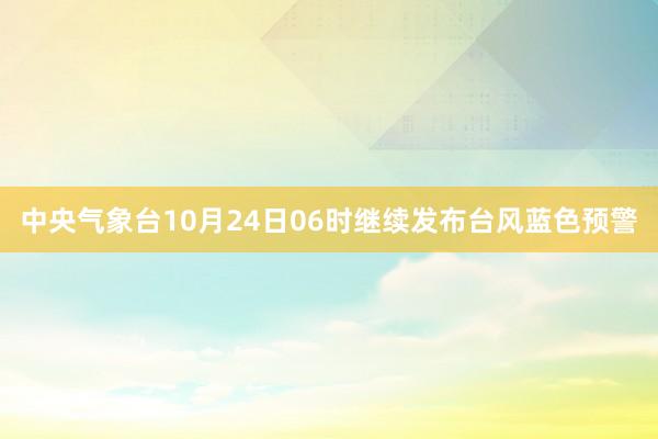 中央气象台10月24日06时继续发布台风蓝色预警