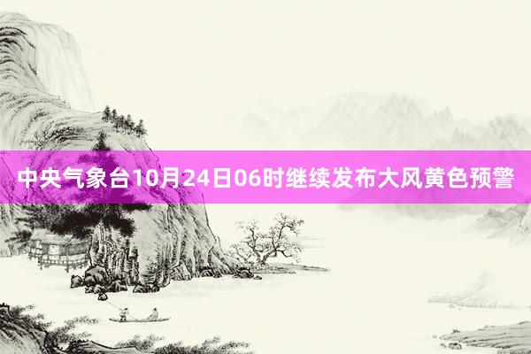 中央气象台10月24日06时继续发布大风黄色预警