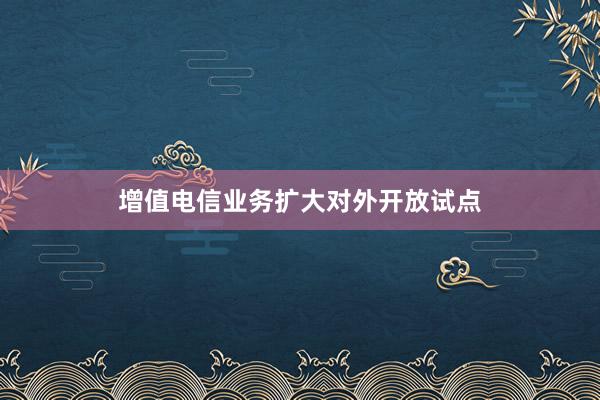 增值电信业务扩大对外开放试点