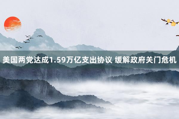 美国两党达成1.59万亿支出协议 缓解政府关门危机