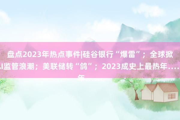 盘点2023年热点事件|硅谷银行“爆雷”；全球掀AI监管浪潮；美联储转“鸽”；2023成史上最热年……