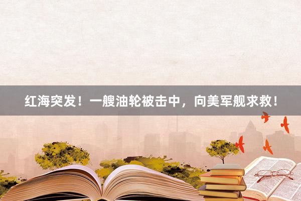 红海突发！一艘油轮被击中，向美军舰求救！