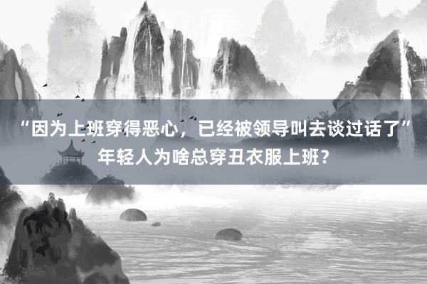 “因为上班穿得恶心，已经被领导叫去谈过话了”年轻人为啥总穿丑衣服上班？