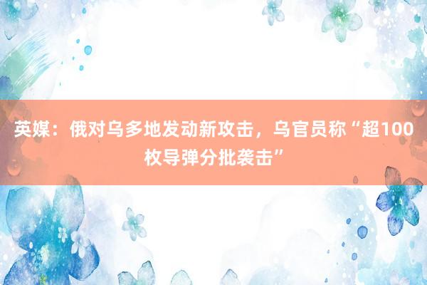 英媒：俄对乌多地发动新攻击，乌官员称“超100枚导弹分批袭击”