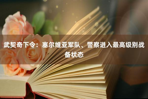 武契奇下令：塞尔维亚军队、警察进入最高级别战备状态