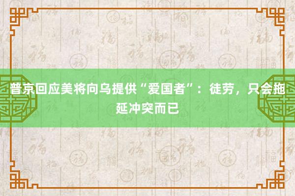 普京回应美将向乌提供“爱国者”：徒劳，只会拖延冲突而已