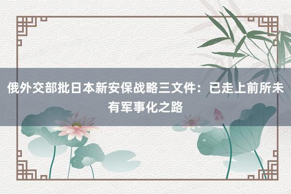 俄外交部批日本新安保战略三文件：已走上前所未有军事化之路