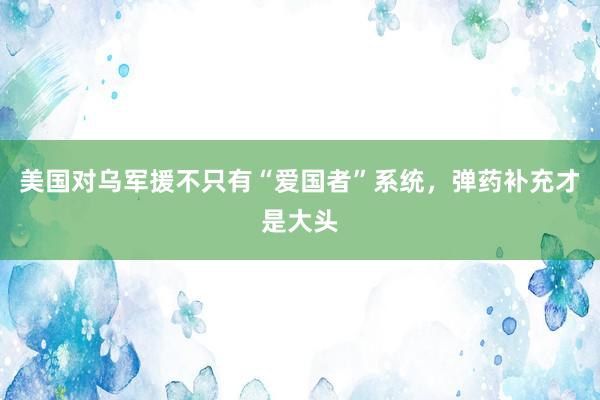 美国对乌军援不只有“爱国者”系统，弹药补充才是大头