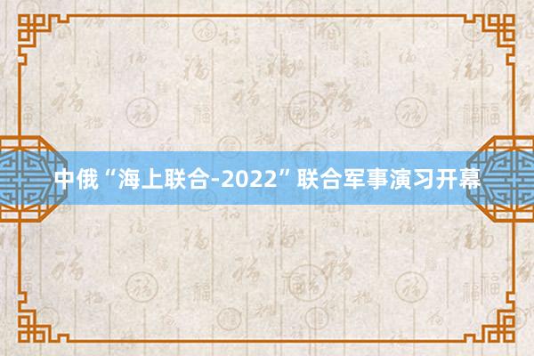 中俄“海上联合-2022”联合军事演习开幕