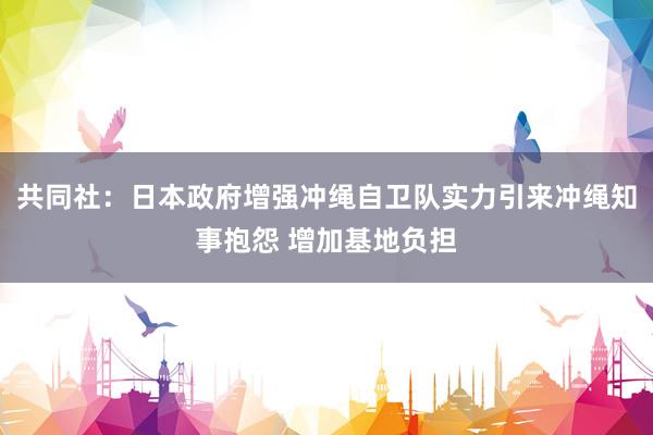 共同社：日本政府增强冲绳自卫队实力引来冲绳知事抱怨 增加基地负担