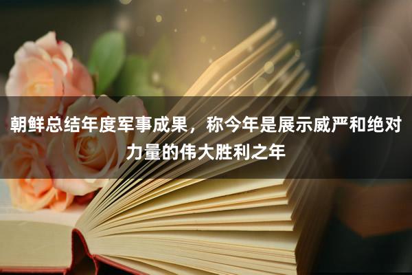 朝鲜总结年度军事成果，称今年是展示威严和绝对力量的伟大胜利之年