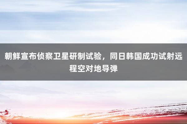 朝鲜宣布侦察卫星研制试验，同日韩国成功试射远程空对地导弹