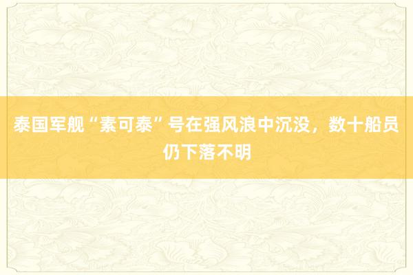 泰国军舰“素可泰”号在强风浪中沉没，数十船员仍下落不明