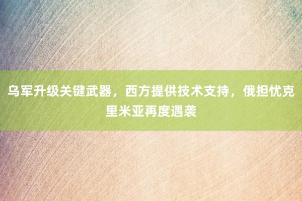 乌军升级关键武器，西方提供技术支持，俄担忧克里米亚再度遇袭