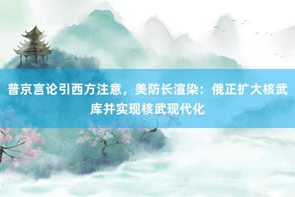 普京言论引西方注意，美防长渲染：俄正扩大核武库并实现核武现代化