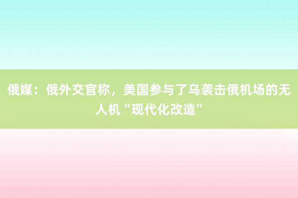 俄媒：俄外交官称，美国参与了乌袭击俄机场的无人机“现代化改造”