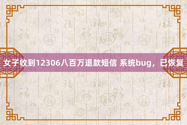 女子收到12306八百万退款短信 系统bug，已恢复