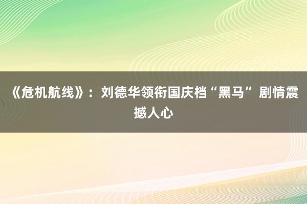 《危机航线》：刘德华领衔国庆档“黑马” 剧情震撼人心