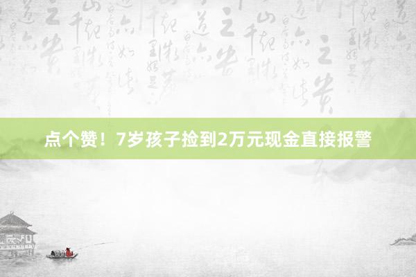 点个赞！7岁孩子捡到2万元现金直接报警