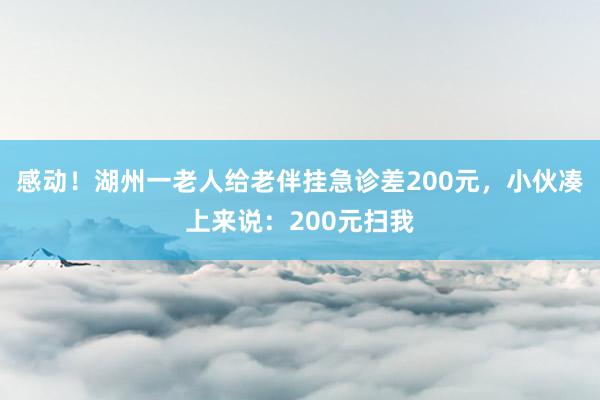 感动！湖州一老人给老伴挂急诊差200元，小伙凑上来说：200元扫我