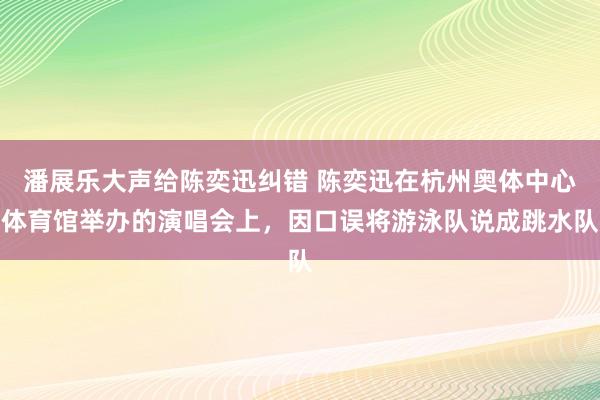 潘展乐大声给陈奕迅纠错 陈奕迅在杭州奥体中心体育馆举办的演唱会上，因口误将游泳队说成跳水队