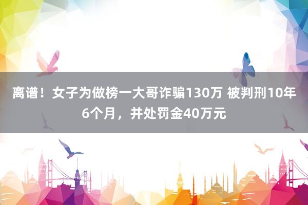 离谱！女子为做榜一大哥诈骗130万 被判刑10年6个月，并处罚金40万元