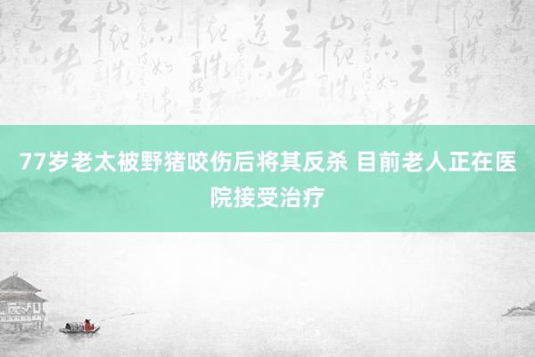 77岁老太被野猪咬伤后将其反杀 目前老人正在医院接受治疗