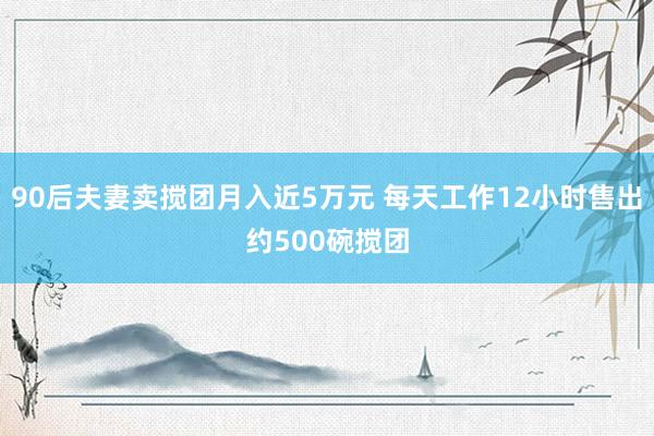 90后夫妻卖搅团月入近5万元 每天工作12小时售出约500碗搅团