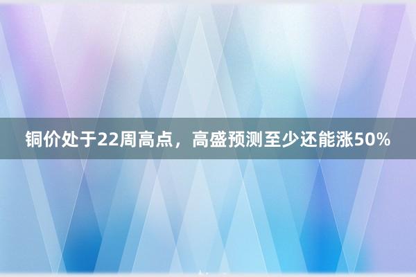 铜价处于22周高点，高盛预测至少还能涨50%