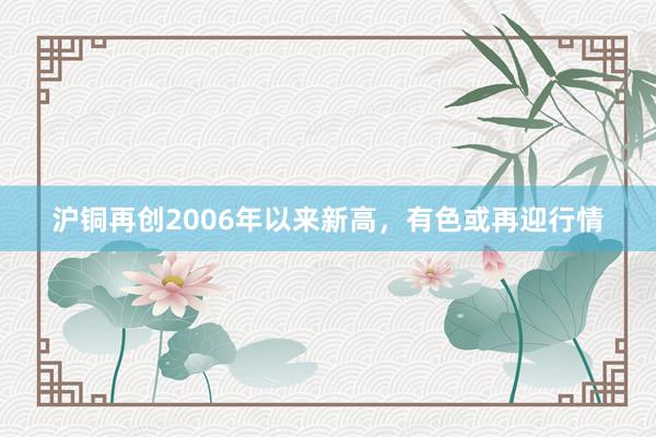 沪铜再创2006年以来新高，有色或再迎行情