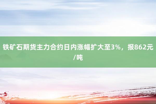 铁矿石期货主力合约日内涨幅扩大至3%，报862元/吨